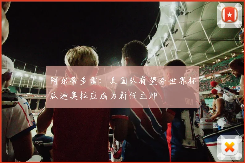 阿尔蒂多雷：美国队有望夺世界杯瓜迪奥拉应成为新任主帅