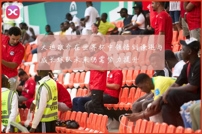 大迫敬介在世界杯中领悟到谦逊与成长球队未来仍需努力提升