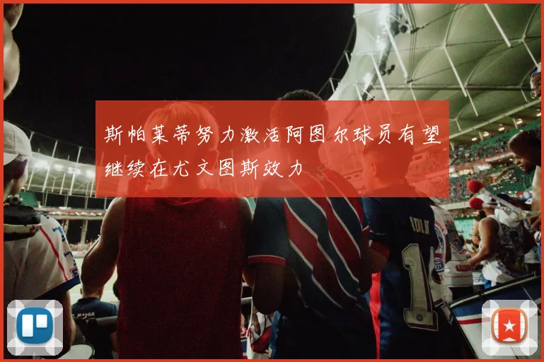 斯帕莱蒂努力激活阿图尔球员有望继续在尤文图斯效力