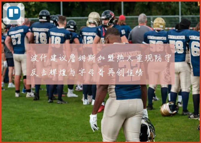 波什建议詹姆斯加盟热火重现防守反击辉煌与字母哥再创佳绩
