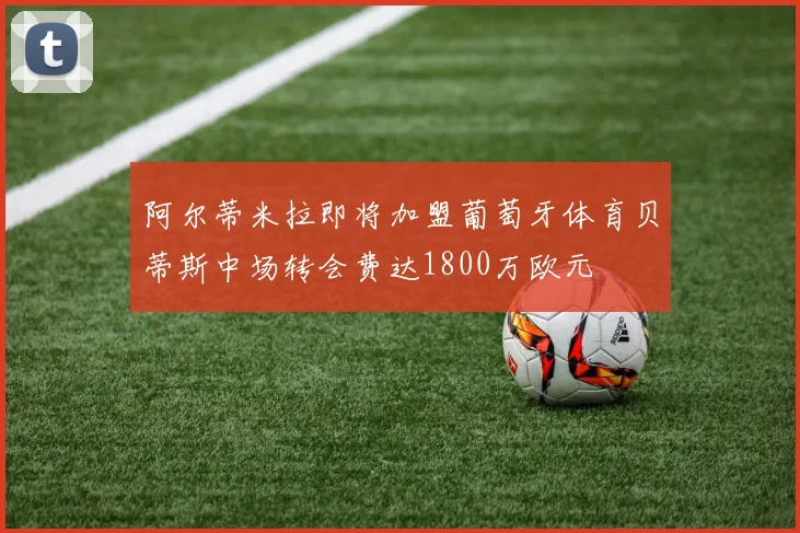 阿尔蒂米拉即将加盟葡萄牙体育贝蒂斯中场转会费达1800万欧元