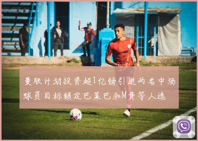 曼联计划投资超1亿镑引进两名中场球员目标锁定巴莱巴和M费等人选