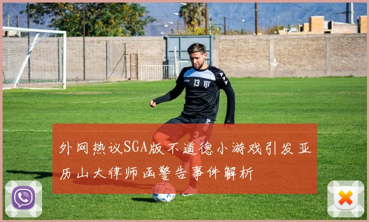 外网热议SGA版不道德小游戏引发亚历山大律师函警告事件解析
