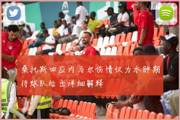 桑托斯回应内马尔伤情仅为水肿期待球队给出详细解释