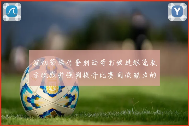 波切蒂诺对普利西奇打破进球荒表示欣慰并强调提升比赛阅读能力的重要性