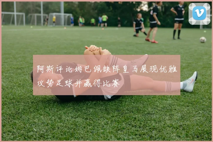 阿斯评论姆巴佩缺阵皇马展现优雅攻势足球并赢得比赛