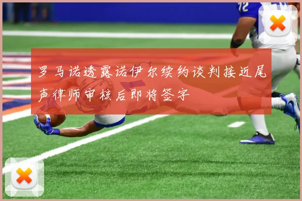 罗马诺透露诺伊尔续约谈判接近尾声律师审核后即将签字