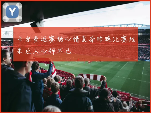 卡尔重返赛场心情复杂昨晚比赛结果让人心碎不已