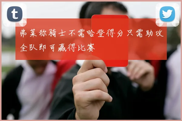 弗莱称骑士不需哈登得分只需助攻全队即可赢得比赛