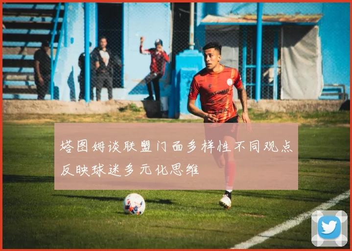 塔图姆谈联盟门面多样性不同观点反映球迷多元化思维