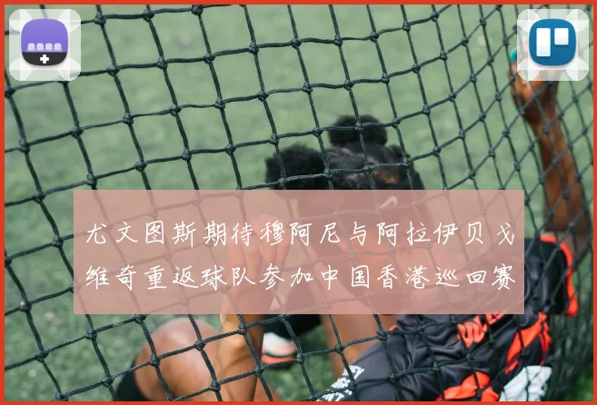 尤文图斯期待穆阿尼与阿拉伊贝戈维奇重返球队参加中国香港巡回赛