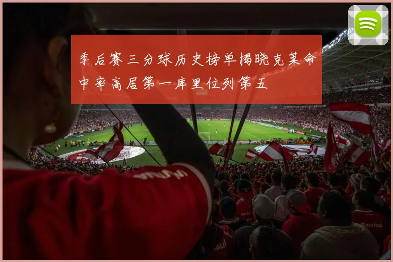 季后赛三分球历史榜单揭晓克莱命中率高居第一库里位列第五