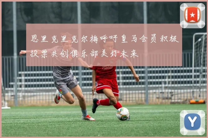 恩里克里克尔梅呼吁皇马会员积极投票共创俱乐部美好未来