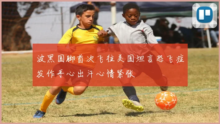 波黑国脚首次飞往美国坦言恐飞症发作手心出汗心情紧张