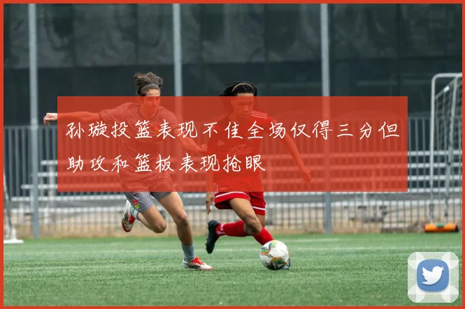 孙璇投篮表现不佳全场仅得三分但助攻和篮板表现抢眼