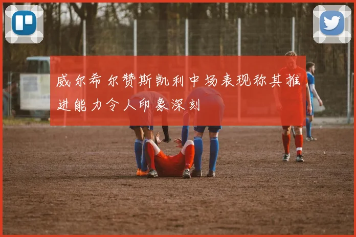 威尔希尔赞斯凯利中场表现称其推进能力令人印象深刻