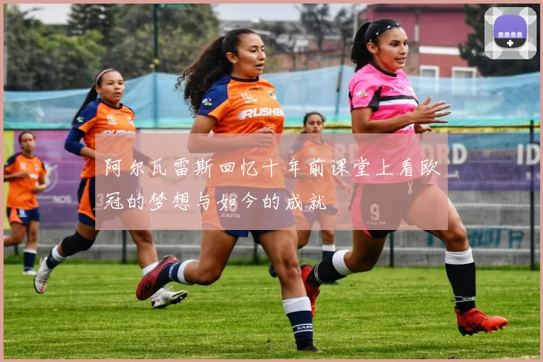 阿尔瓦雷斯回忆十年前课堂上看欧冠的梦想与如今的成就