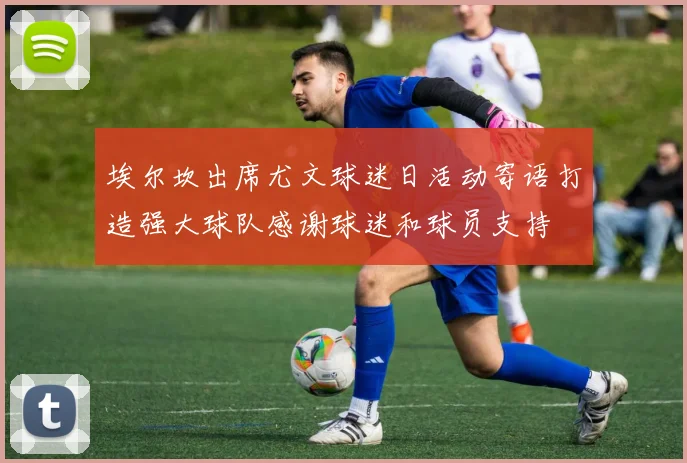 埃尔坎出席尤文球迷日活动寄语打造强大球队感谢球迷和球员支持
