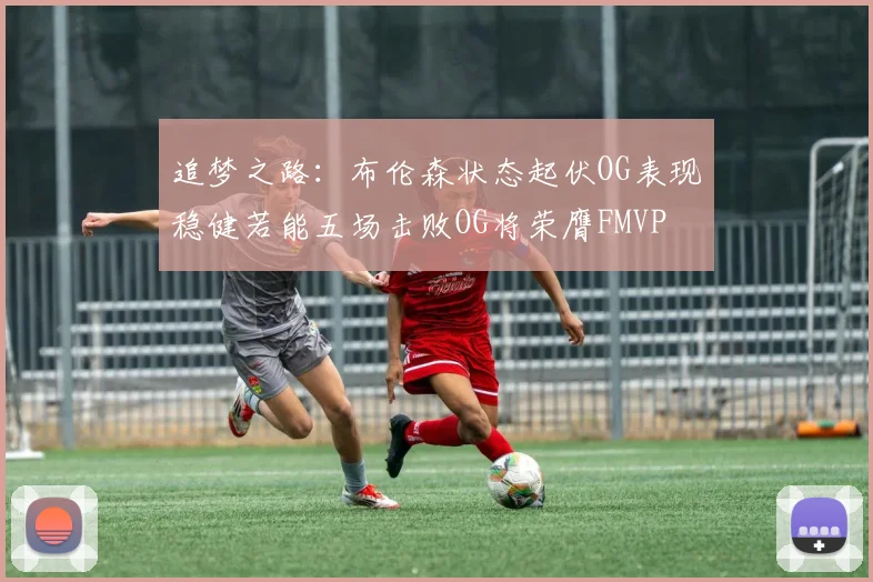 追梦之路：布伦森状态起伏OG表现稳健若能五场击败OG将荣膺FMVP