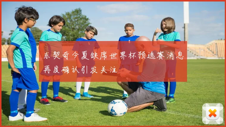 东契奇今夏缺席世界杯预选赛消息再度确认引发关注