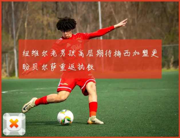 纽维尔老男孩高层期待梅西加盟更盼贝尔萨重返执教