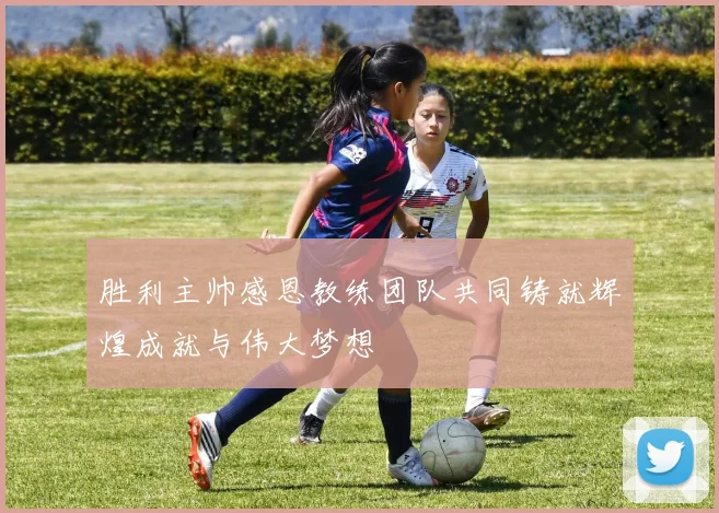 胜利主帅感恩教练团队共同铸就辉煌成就与伟大梦想