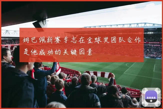 姆巴佩新赛季志在金球奖团队合作是他成功的关键因素