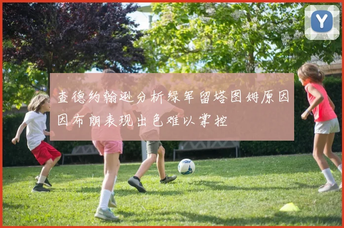 查德约翰逊分析绿军留塔图姆原因因布朗表现出色难以掌控