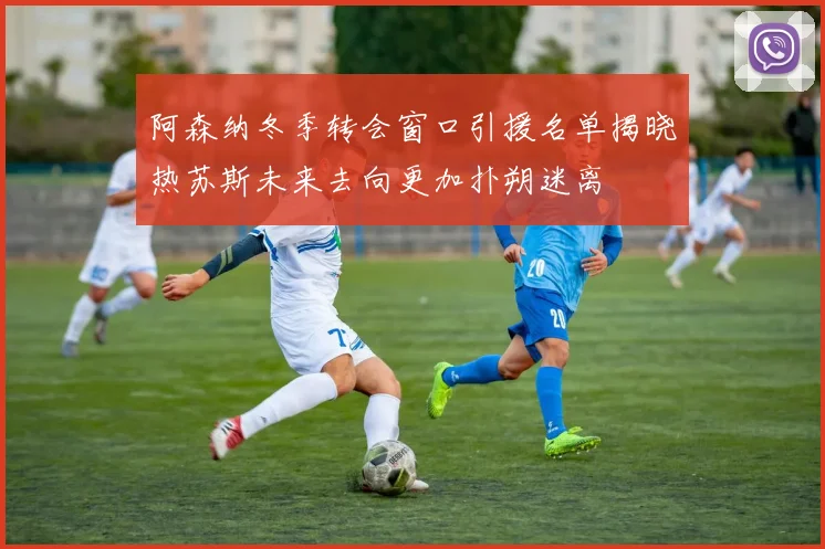 阿森纳冬季转会窗口引援名单揭晓热苏斯未来去向更加扑朔迷离