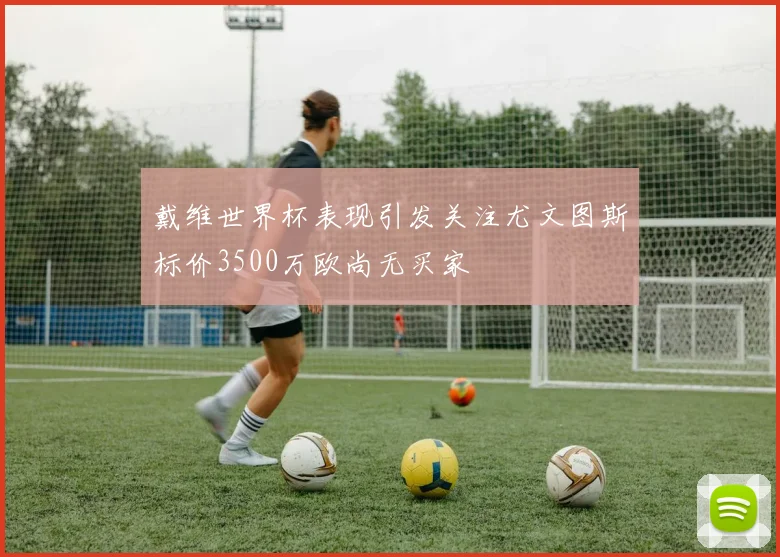 戴维世界杯表现引发关注尤文图斯标价3500万欧尚无买家