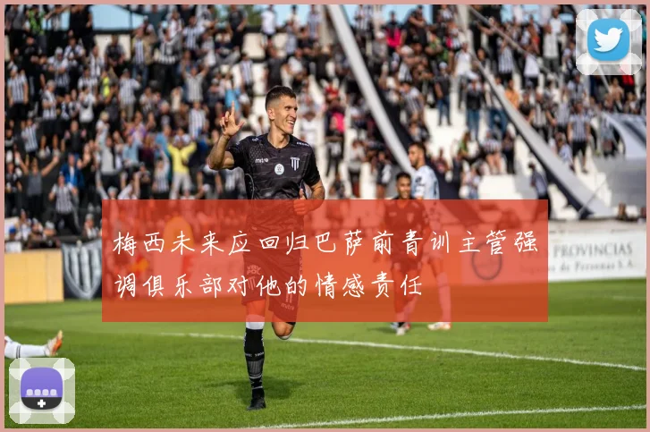 梅西未来应回归巴萨前青训主管强调俱乐部对他的情感责任