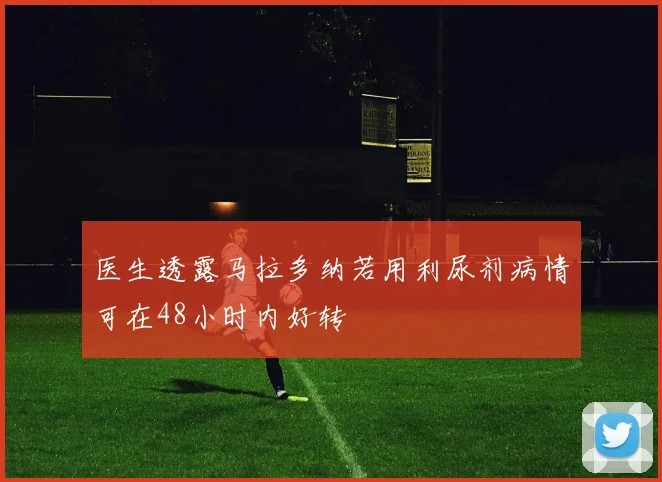 医生透露马拉多纳若用利尿剂病情可在48小时内好转
