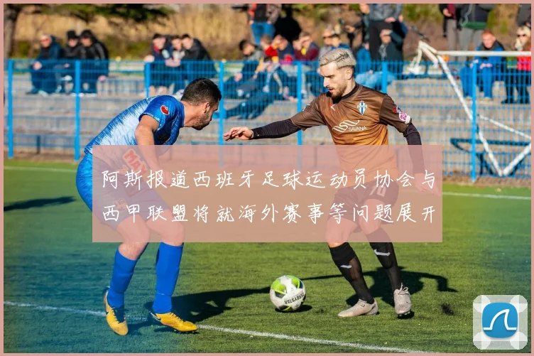 阿斯报道西班牙足球运动员协会与西甲联盟将就海外赛事等问题展开重要谈判