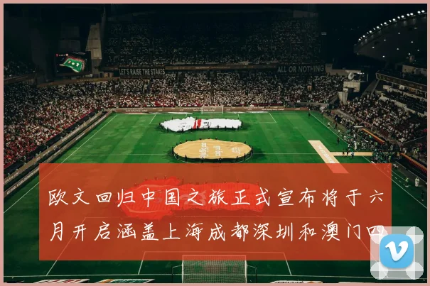 欧文回归中国之旅正式宣布将于六月开启涵盖上海成都深圳和澳门四大城市