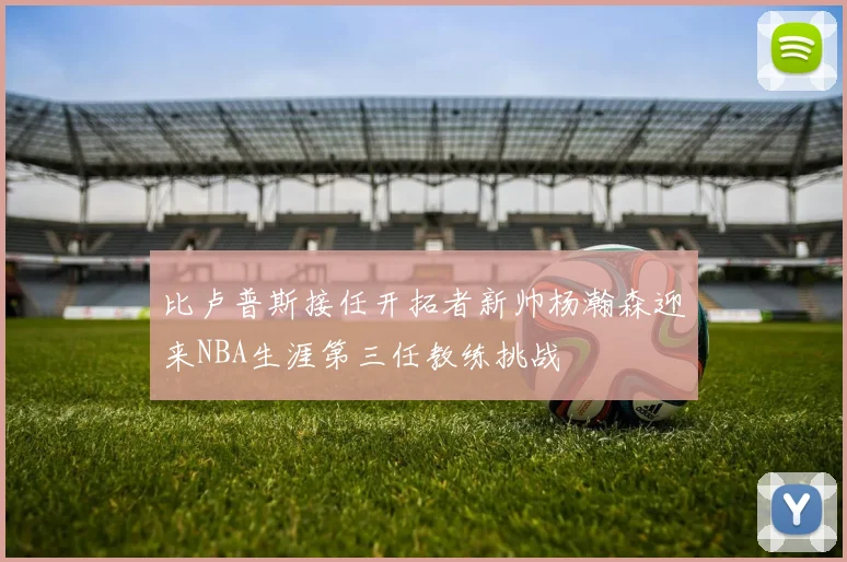 比卢普斯接任开拓者新帅杨瀚森迎来NBA生涯第三任教练挑战
