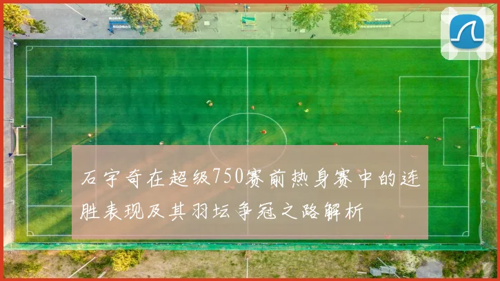 石宇奇在超级750赛前热身赛中的连胜表现及其羽坛争冠之路解析