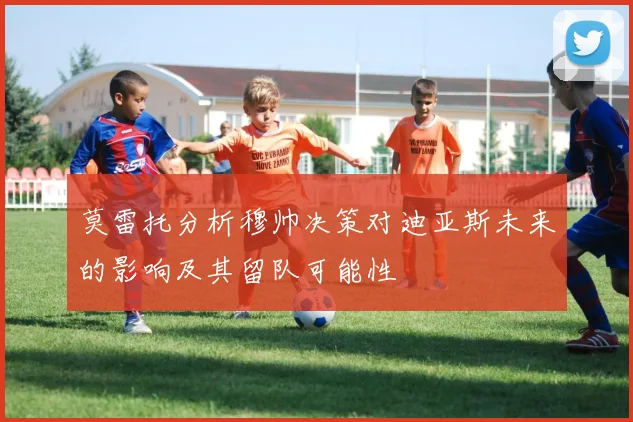 莫雷托分析穆帅决策对迪亚斯未来的影响及其留队可能性