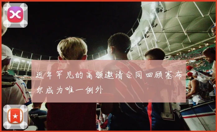 近年罕见的高额邀请合同回顾塞布尔成为唯一例外