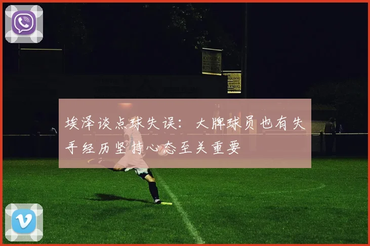 埃泽谈点球失误：大牌球员也有失手经历坚持心态至关重要